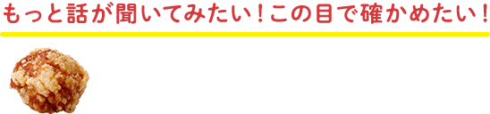 もっと話が聞いてみたい！この目で確かめたい！